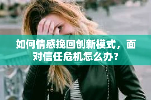 如何情感挽回创新模式，面对信任危机怎么办？