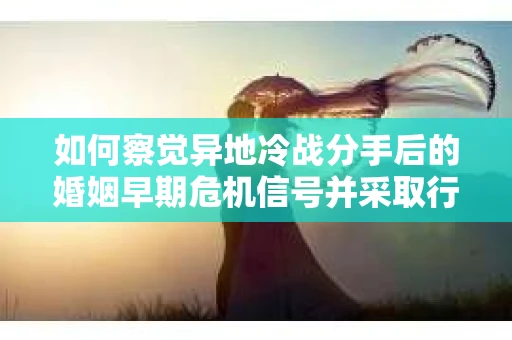 如何察觉异地冷战分手后的婚姻早期危机信号并采取行动? 如何察觉异地冷战分手后的婚姻早期危机信号并采取行动?