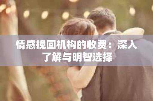 情感挽回机构的收费：深入了解与明智选择