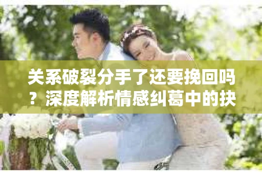 关系破裂分手了还要挽回吗？深度解析情感纠葛中的抉择