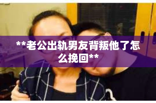 **老公出轨男友背叛他了怎么挽回** **老公出轨男友背叛他了怎么挽回**