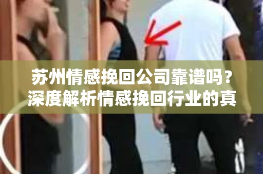 苏州情感挽回公司靠谱吗？深度解析情感挽回行业的真实面貌