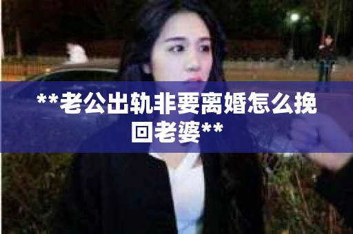 **老公出轨非要离婚怎么挽回老婆**