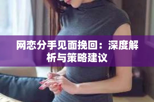网恋分手见面挽回:深度解析与策略建议 网恋分手见面挽回:深度解析与策略建议