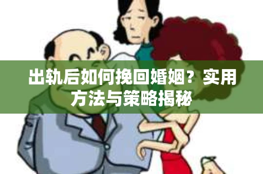 出轨后如何挽回婚姻？实用方法与策略揭秘