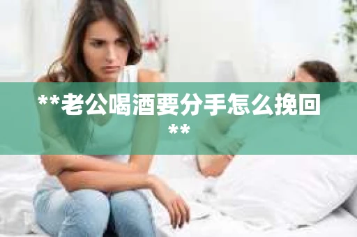 **老公喝酒要分手怎么挽回**