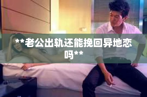 **老公出轨还能挽回异地恋吗**