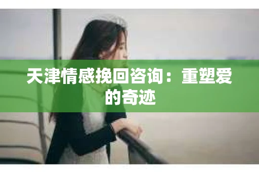 天津情感挽回咨询：重塑爱的奇迹