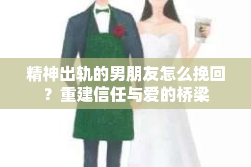 精神出轨的男朋友怎么挽回？重建信任与爱的桥梁