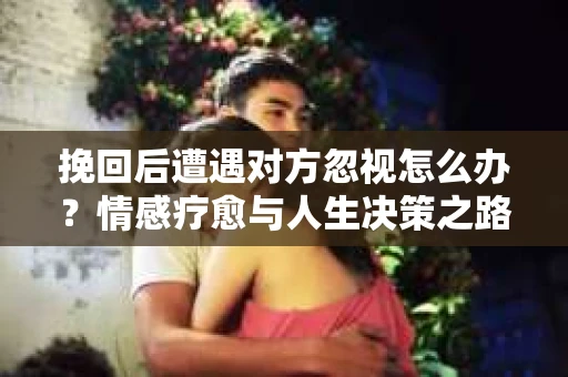 挽回后遭遇对方忽视怎么办?情感疗愈与人生决策之路 挽回后遭遇对方忽视怎么办?情感疗愈与人生决策之路