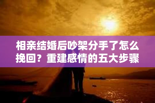 相亲结婚后吵架分手了怎么挽回？重建感情的五大步骤