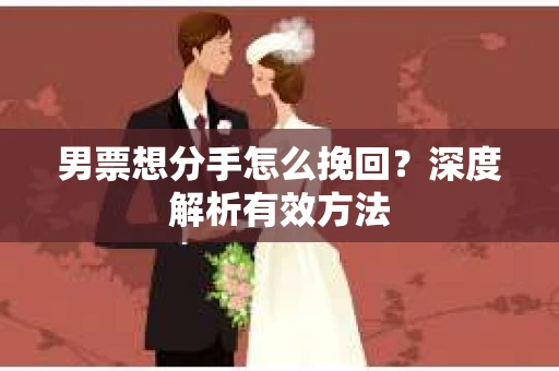 男票想分手怎么挽回？深度解析有效方法