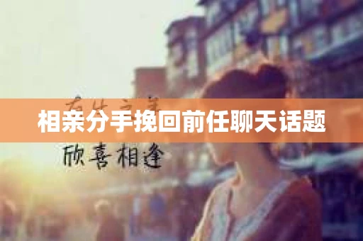 相亲分手挽回前任聊天话题