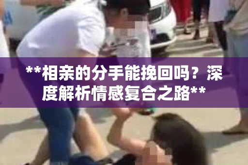 **相亲的分手能挽回吗？深度解析情感复合之路**