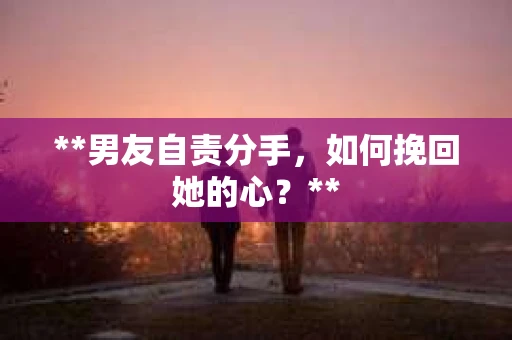**男友自责分手，如何挽回她的心？**