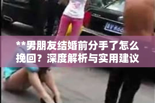 **男朋友结婚前分手了怎么挽回？深度解析与实用建议**