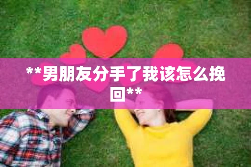 **男朋友分手了我该怎么挽回**