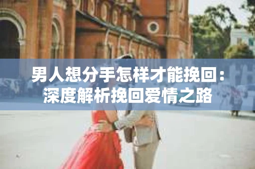 男人想分手怎样才能挽回：深度解析挽回爱情之路