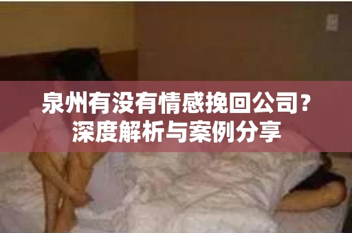 泉州有没有情感挽回公司？深度解析与案例分享