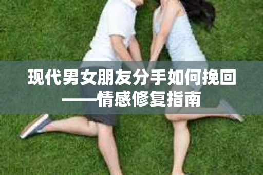 现代男女朋友分手如何挽回——情感修复指南