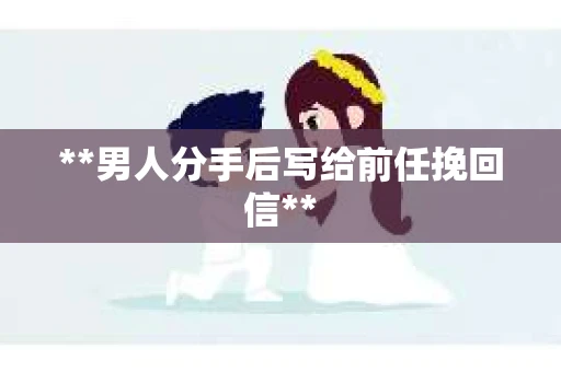 **男人分手后写给前任挽回信**