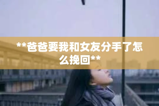 **爸爸要我和女友分手了怎么挽回**