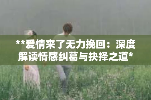 **爱情来了无力挽回：深度解读情感纠葛与抉择之道**