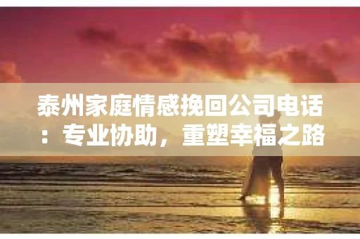 泰州家庭情感挽回公司电话：专业协助，重塑幸福之路