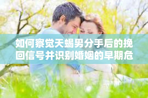 如何察觉天蝎男分手后的挽回信号并识别婚姻的早期危机?怎么办? 如何察觉天蝎男分手后的挽回信号并识别婚姻的早期危机?怎么办?