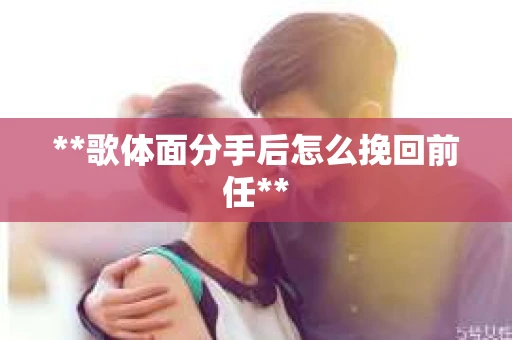 **歌体面分手后怎么挽回前任**