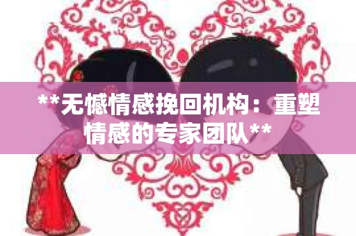 **无憾情感挽回机构：重塑情感的专家团队**