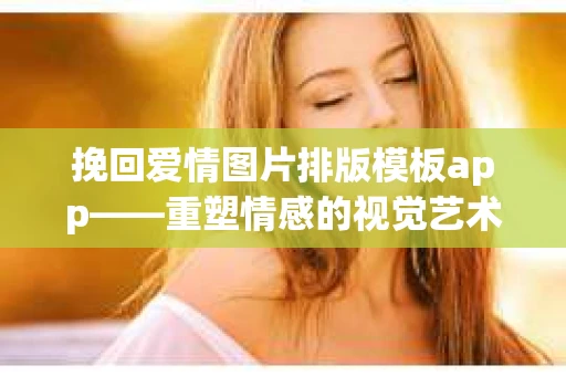 挽回爱情图片排版模板app——重塑情感的视觉艺术