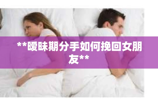 **暧昧期分手如何挽回女朋友**