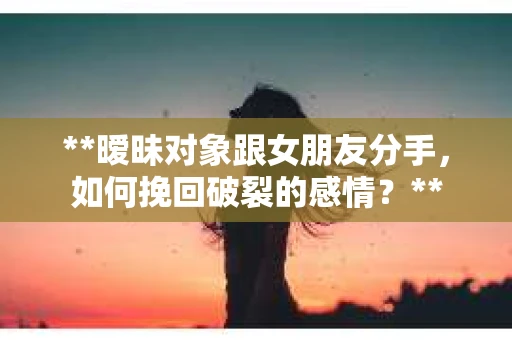 **暧昧对象跟女朋友分手，如何挽回破裂的感情？**