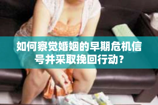 如何察觉婚姻的早期危机信号并采取挽回行动? 如何察觉婚姻的早期危机信号并采取挽回行动?