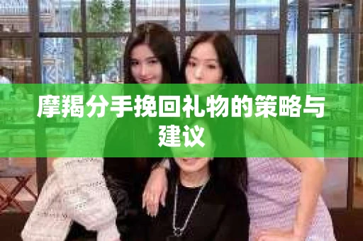 摩羯分手挽回礼物的策略与建议