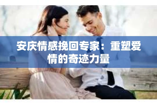 安庆情感挽回专家：重塑爱情的奇迹力量