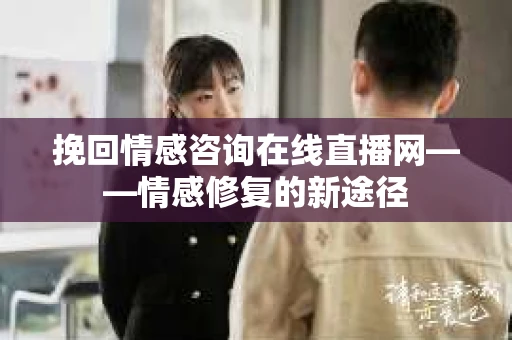 挽回情感咨询在线直播网——情感修复的新途径