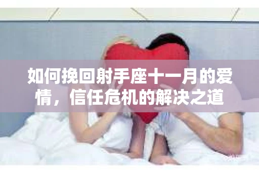 如何挽回射手座十一月的爱情,信任危机的解决之道 如何挽回射手座十一月的爱情,信任危机的解决之道
