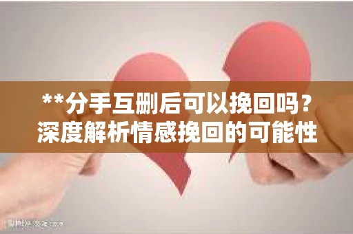 **分手互删后可以挽回吗？深度解析情感挽回的可能性**