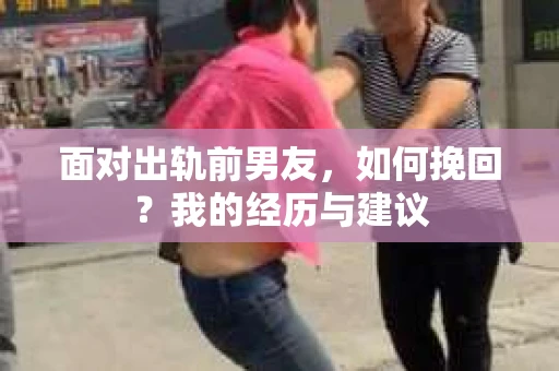 面对出轨前男友，如何挽回？我的经历与建议