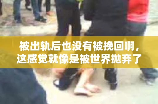 被出轨后也没有被挽回啊，这感觉就像是被世界抛弃了一样。我曾经也经历过这样的事情，那种心如刀割的痛，至今仍记忆犹新。今天，我想和大家聊聊这个话题，希望能给那些正在经历或者曾经经历过类似痛苦的人一些安慰和帮助。