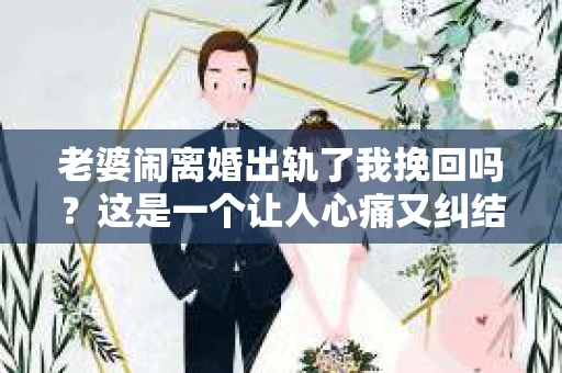 老婆闹离婚出轨了我挽回吗？这是一个让人心痛又纠结的问题。在这个问题上，我想要和大家分享一些我的看法和经验。