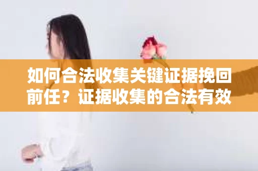 如何合法收集关键证据挽回前任?证据收集的合法有效方案 如何合法收集关键证据挽回前任?证据收集的合法有效方案