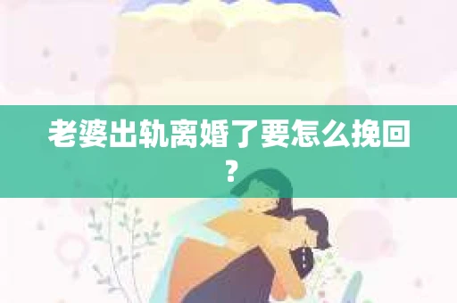 老婆出轨离婚了要怎么挽回？