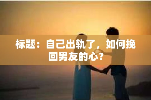 标题：自己出轨了，如何挽回男友的心？
