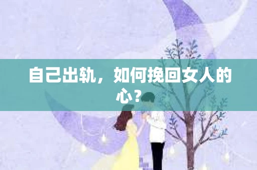 自己出轨，如何挽回女人的心？