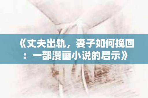 《丈夫出轨，妻子如何挽回：一部漫画小说的启示》