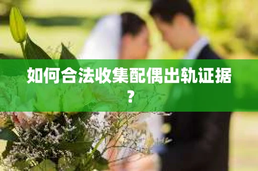 如何合法收集配偶出轨证据？