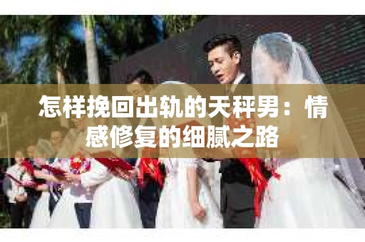 怎样挽回出轨的天秤男：情感修复的细腻之路